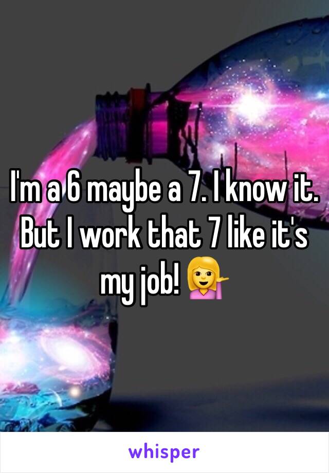 I'm a 6 maybe a 7. I know it. But I work that 7 like it's my job! 💁