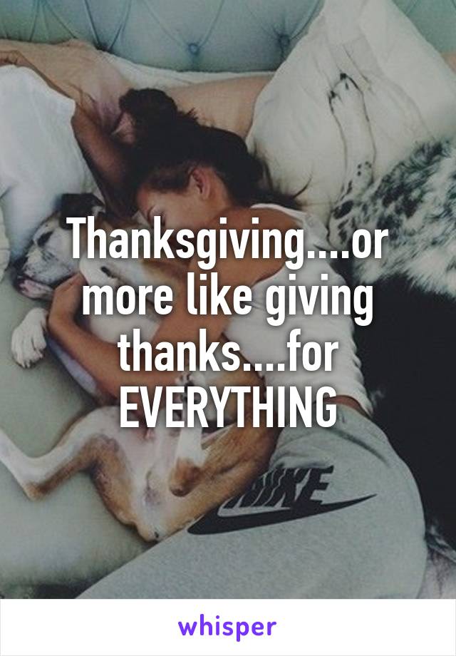 Thanksgiving....or more like giving thanks....for EVERYTHING