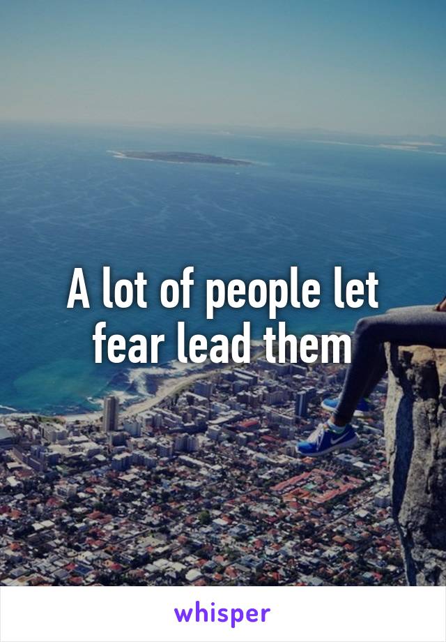 A lot of people let fear lead them