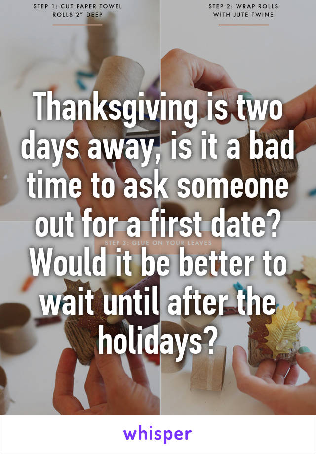 Thanksgiving is two days away, is it a bad time to ask someone out for a first date? Would it be better to wait until after the holidays?