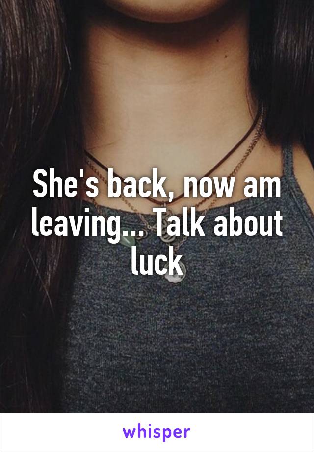 She's back, now am leaving... Talk about luck