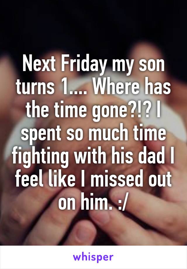 Next Friday my son turns 1.... Where has the time gone?!? I spent so much time fighting with his dad I feel like I missed out on him. :/