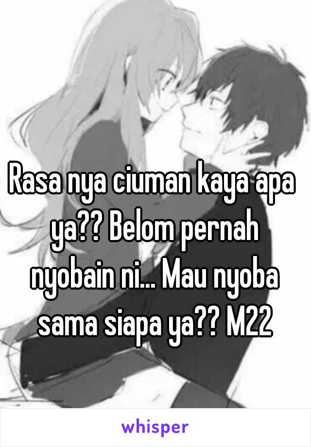 Rasa nya ciuman kaya apa ya?? Belom pernah nyobain ni... Mau nyoba sama siapa ya?? M22