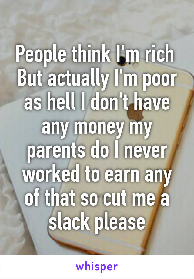 People think I'm rich 
But actually I'm poor as hell I don't have any money my parents do I never worked to earn any of that so cut me a slack please