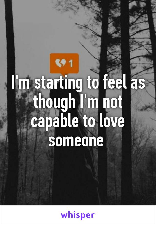 I'm starting to feel as though I'm not capable to love someone 