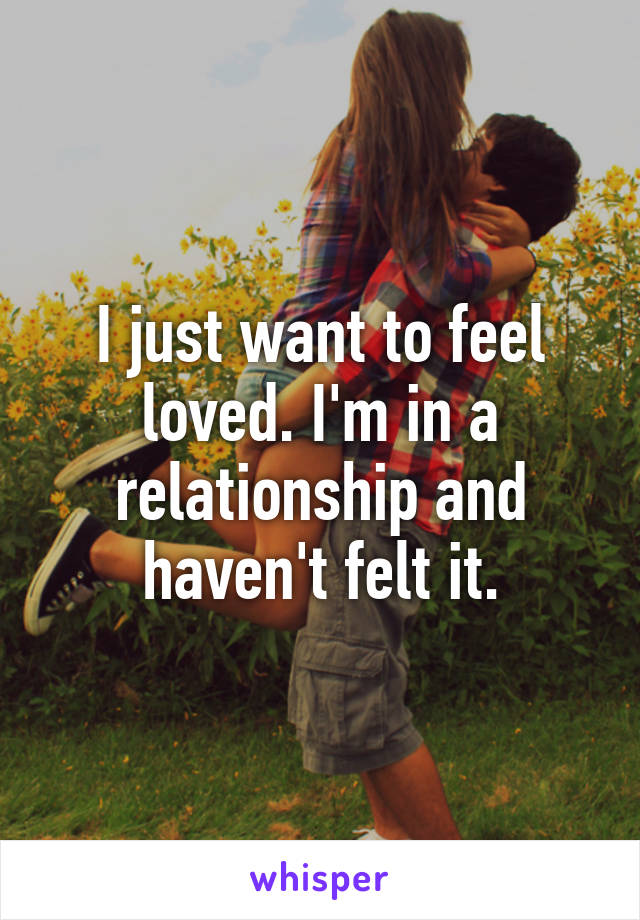 I just want to feel loved. I'm in a relationship and haven't felt it.