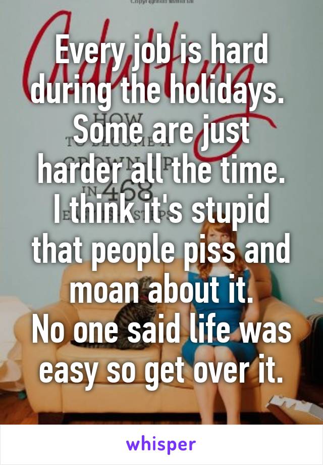 Every job is hard during the holidays. 
Some are just harder all the time.
I think it's stupid that people piss and moan about it.
No one said life was easy so get over it.
