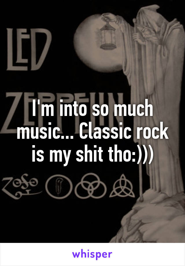 I'm into so much music... Classic rock is my shit tho:)))