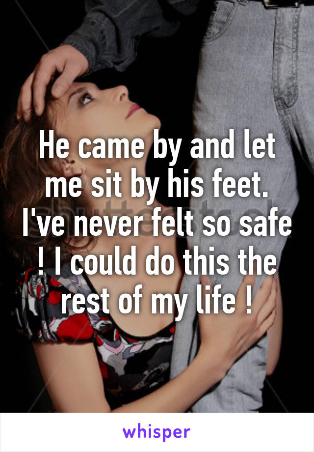 He came by and let me sit by his feet. I've never felt so safe ! I could do this the rest of my life !