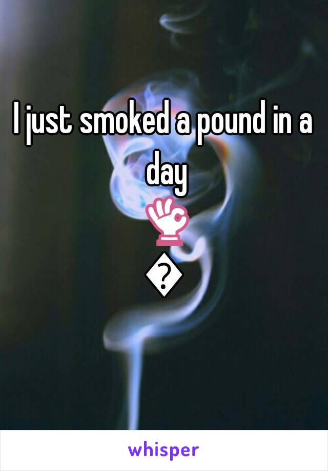 I just smoked a pound in a day 👌💨