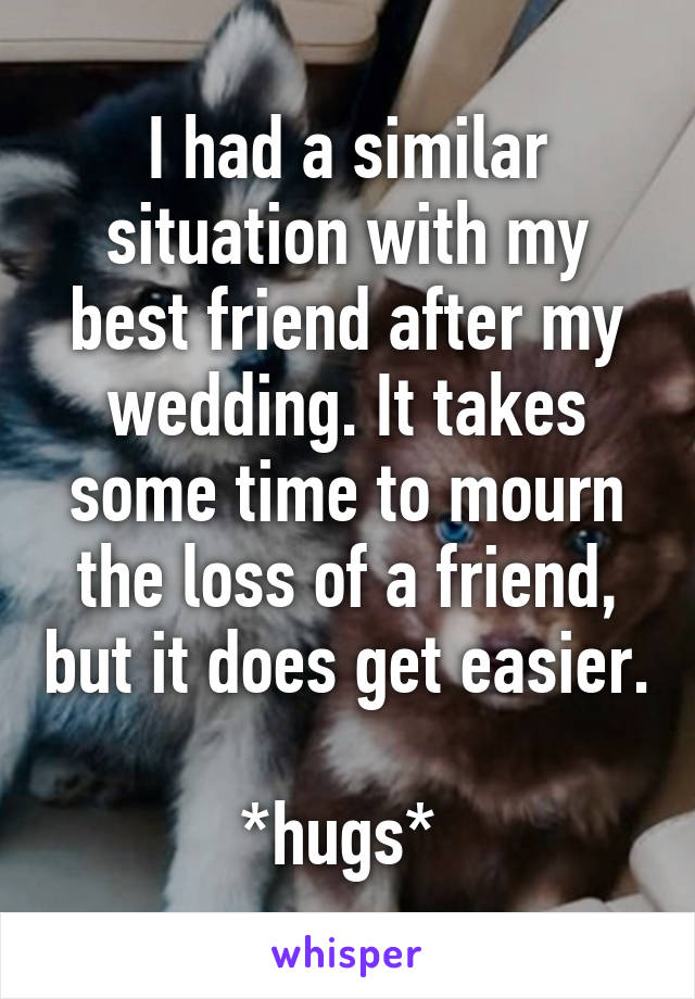 I had a similar situation with my best friend after my wedding. It takes some time to mourn the loss of a friend, but it does get easier. 
*hugs* 