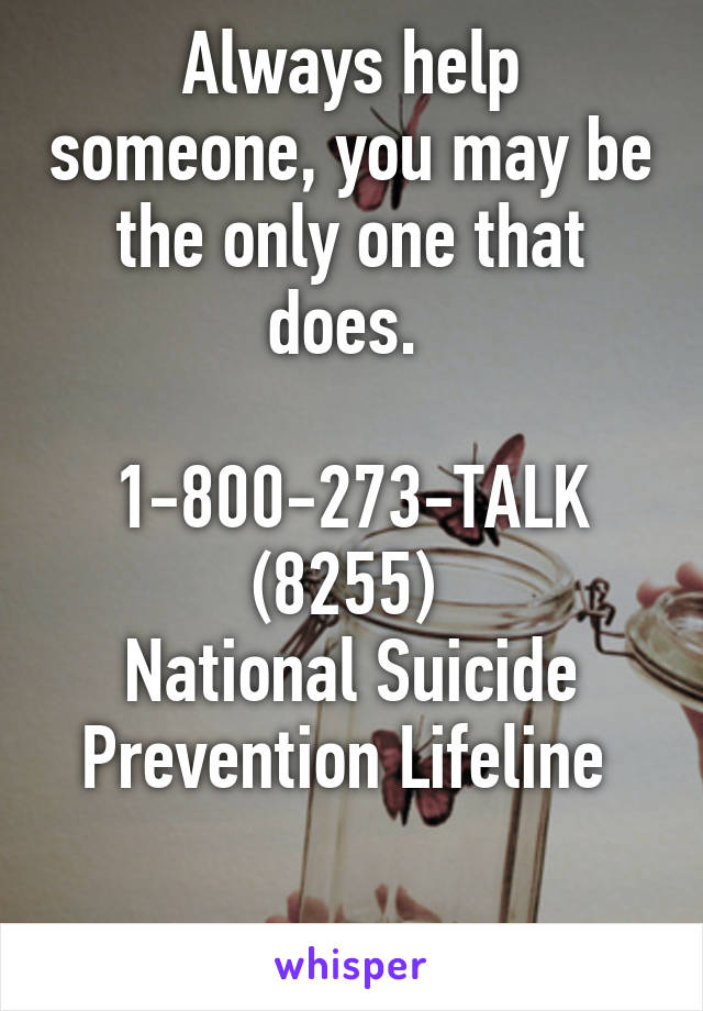 Always help someone, you may be the only one that does. 

1-800-273-TALK (8255) 
National Suicide Prevention Lifeline 

;