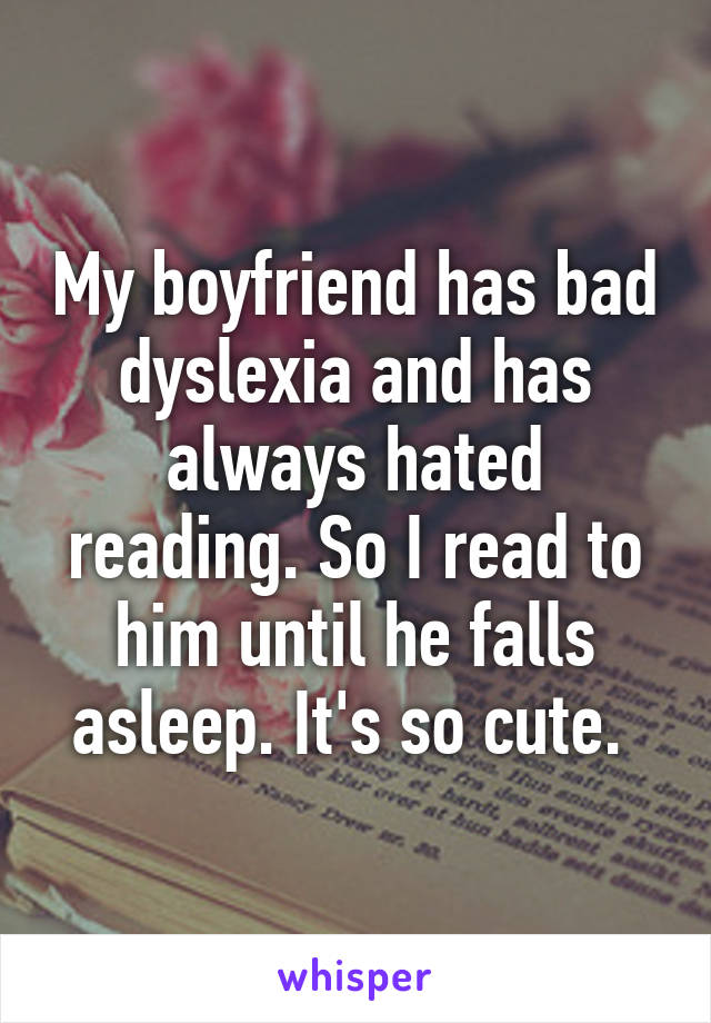 My boyfriend has bad dyslexia and has always hated reading. So I read to him until he falls asleep. It's so cute. 