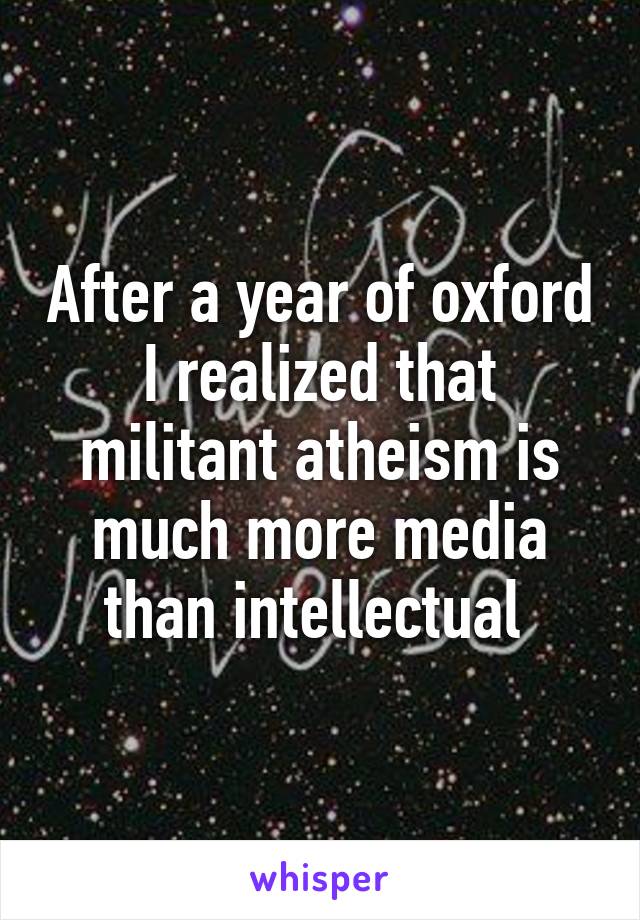 After a year of oxford I realized that militant atheism is much more media than intellectual 