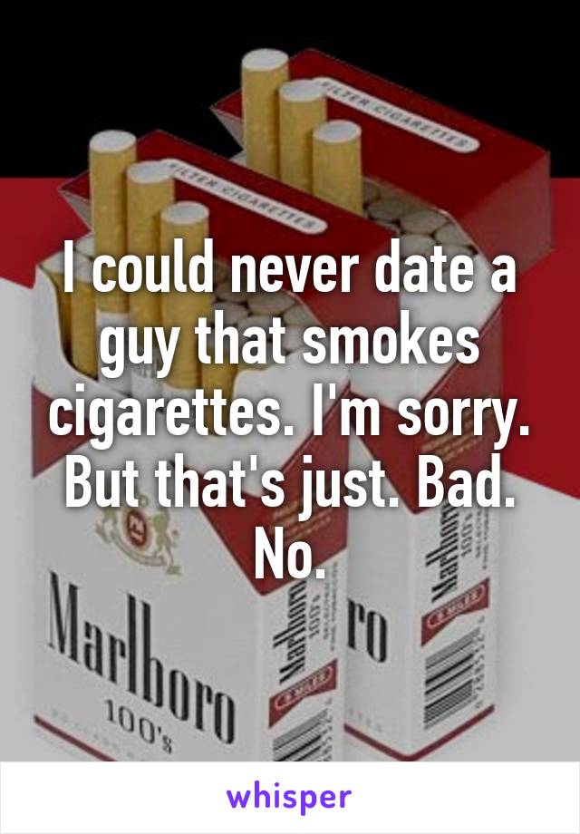 I could never date a guy that smokes cigarettes. I'm sorry. But that's just. Bad. No.