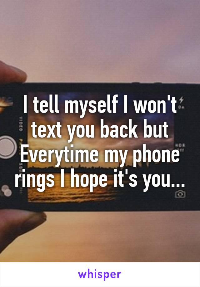 I tell myself I won't text you back but Everytime my phone rings I hope it's you...