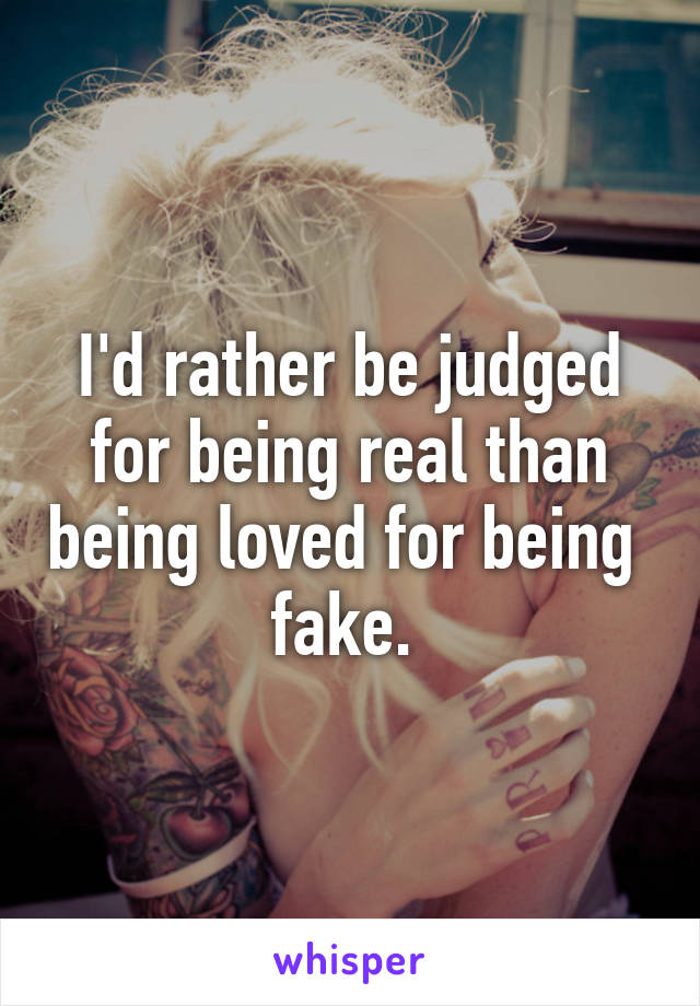 I'd rather be judged for being real than being loved for being  fake. 