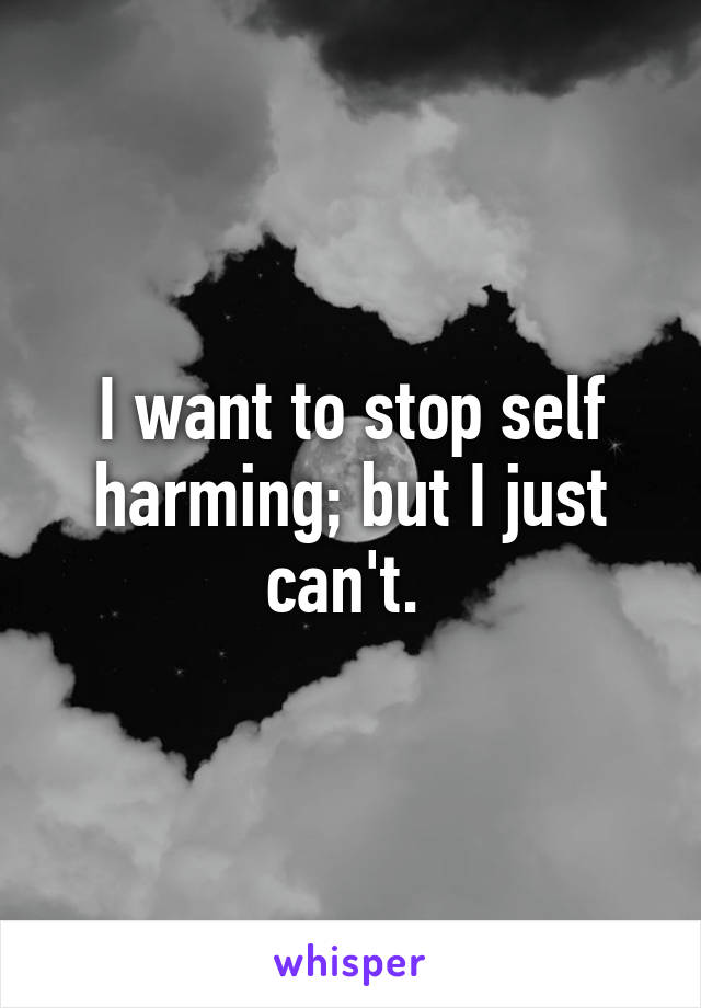 I want to stop self harming; but I just can't. 