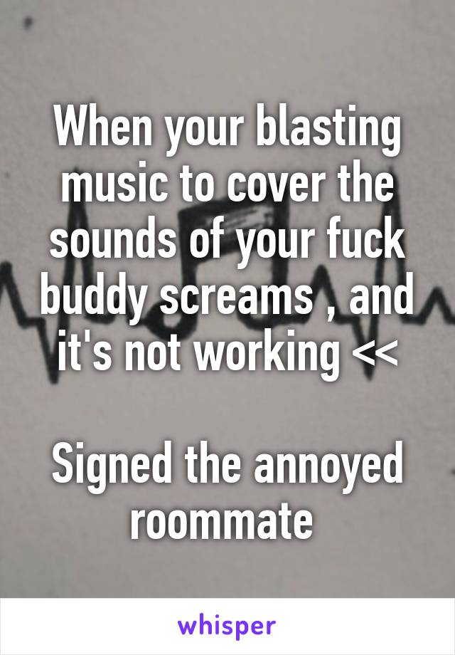 When your blasting music to cover the sounds of your fuck buddy screams , and it's not working <<

Signed the annoyed roommate 