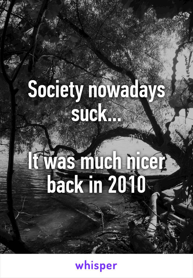 Society nowadays suck...

It was much nicer back in 2010