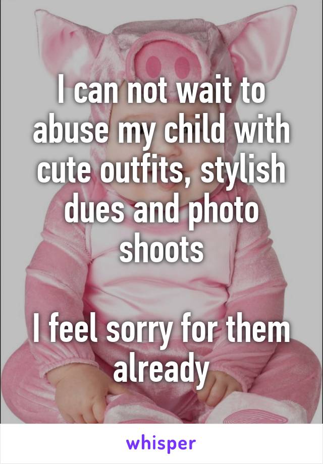 I can not wait to abuse my child with cute outfits, stylish dues and photo shoots

I feel sorry for them already