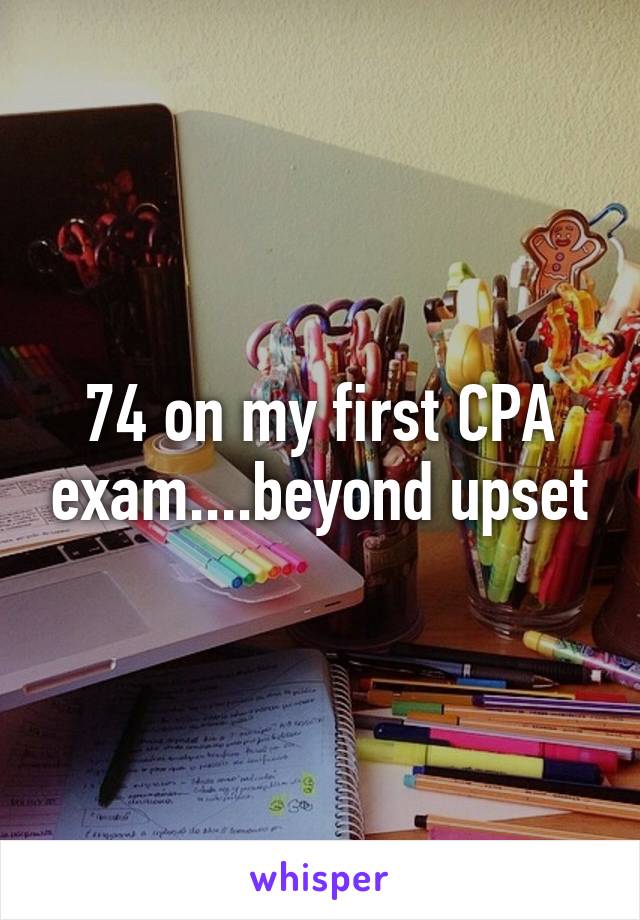 74 on my first CPA exam....beyond upset