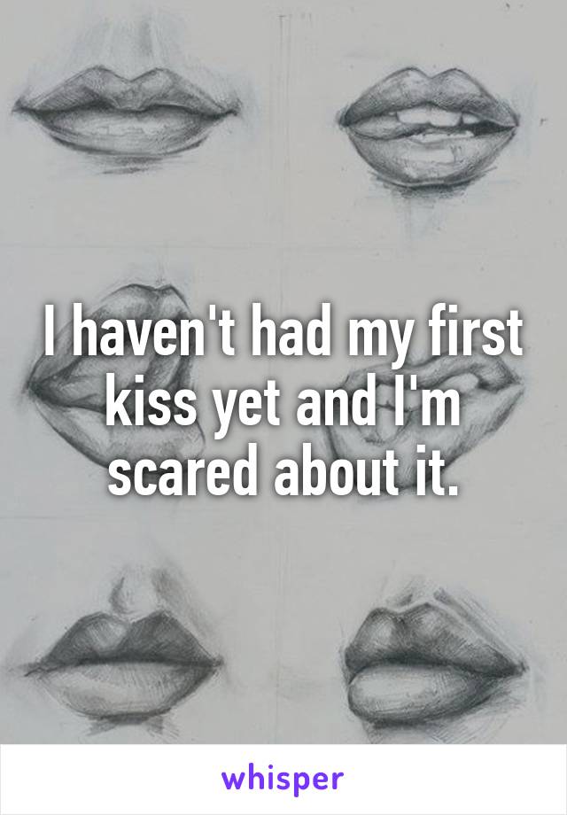 I haven't had my first kiss yet and I'm scared about it.