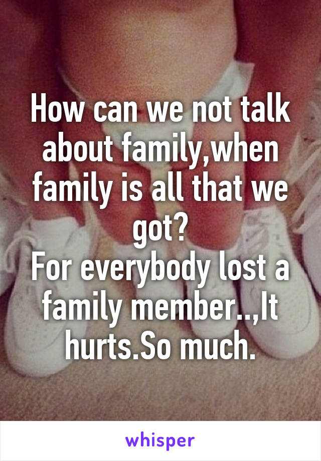 How can we not talk about family,when family is all that we got?
For everybody lost a family member..,It hurts.So much.