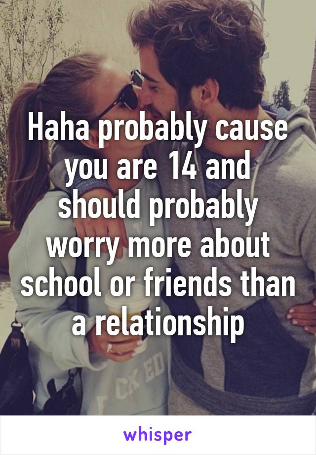 Haha probably cause you are 14 and should probably worry more about school or friends than a relationship