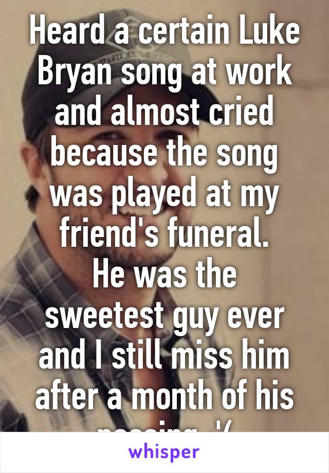 Heard a certain Luke Bryan song at work and almost cried because the song was played at my friend's funeral.
He was the sweetest guy ever and I still miss him after a month of his passing :'(