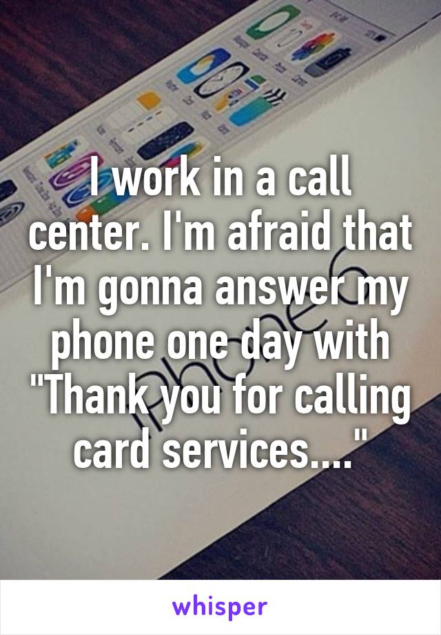 I work in a call center. I'm afraid that I'm gonna answer my phone one day with "Thank you for calling card services...."