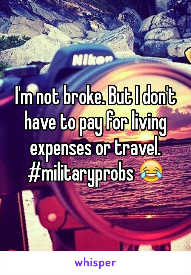 I'm not broke. But I don't have to pay for living expenses or travel. #militaryprobs 😂