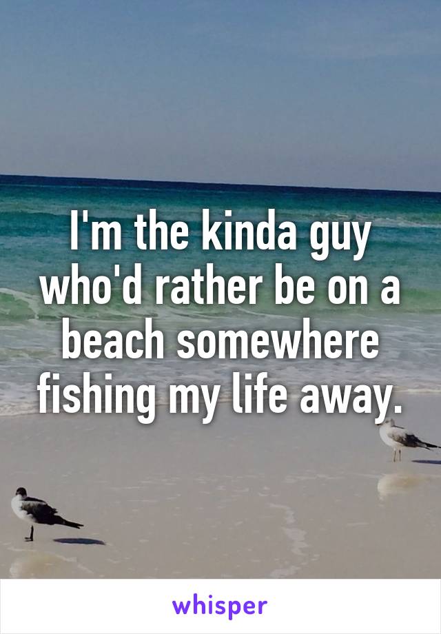 I'm the kinda guy who'd rather be on a beach somewhere fishing my life away.