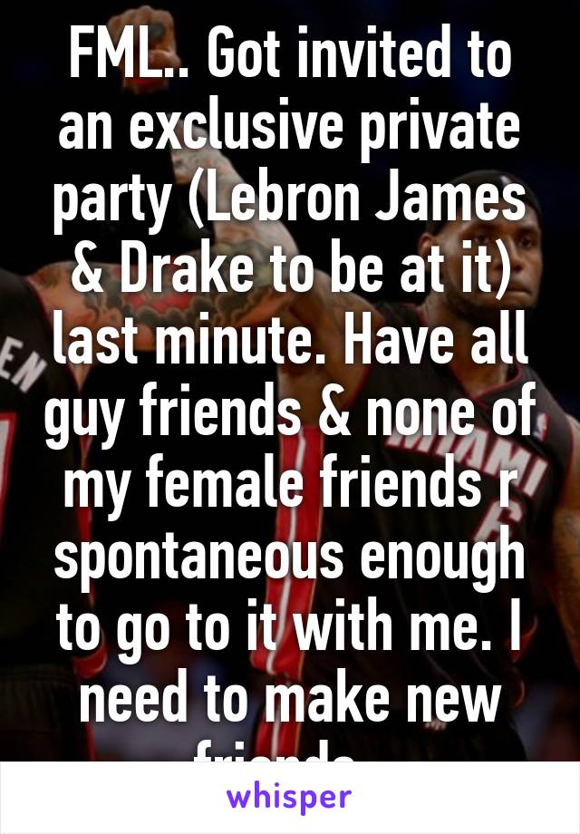 FML.. Got invited to an exclusive private party (Lebron James & Drake to be at it) last minute. Have all guy friends & none of my female friends r spontaneous enough to go to it with me. I need to make new friends. 