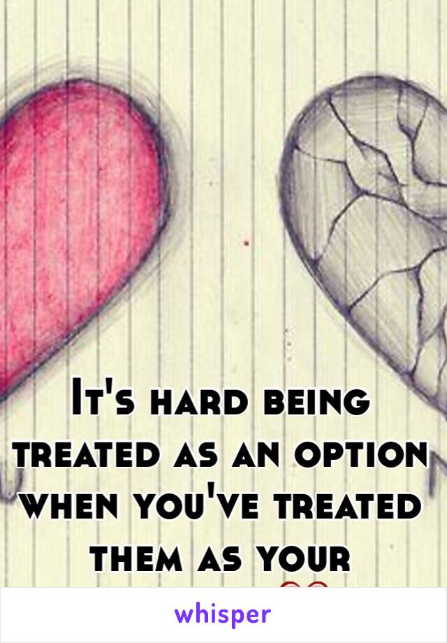 It's hard being treated as an option when you've treated them as your priority💔