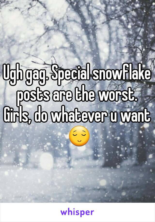 Ugh gag. Special snowflake posts are the worst. 
Girls, do whatever u want 😌