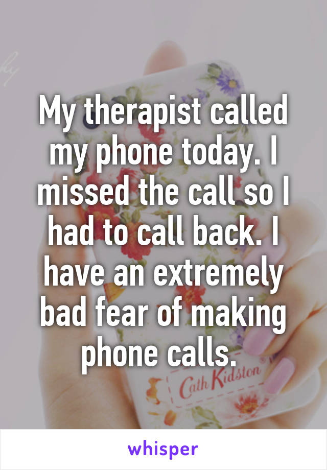 My therapist called my phone today. I missed the call so I had to call back. I have an extremely bad fear of making phone calls. 