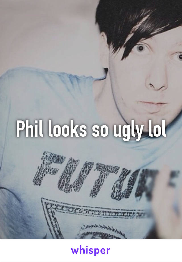 Phil looks so ugly lol