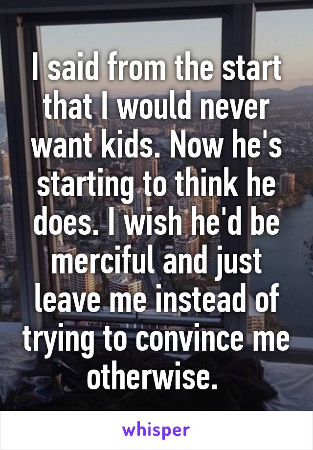 I said from the start that I would never want kids. Now he's starting to think he does. I wish he'd be merciful and just leave me instead of trying to convince me otherwise. 