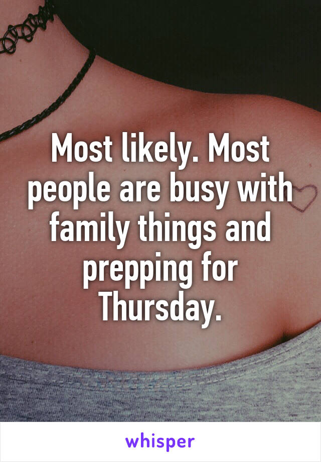 Most likely. Most people are busy with family things and prepping for Thursday.