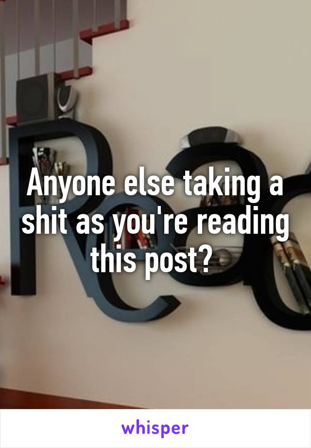 Anyone else taking a shit as you're reading this post? 