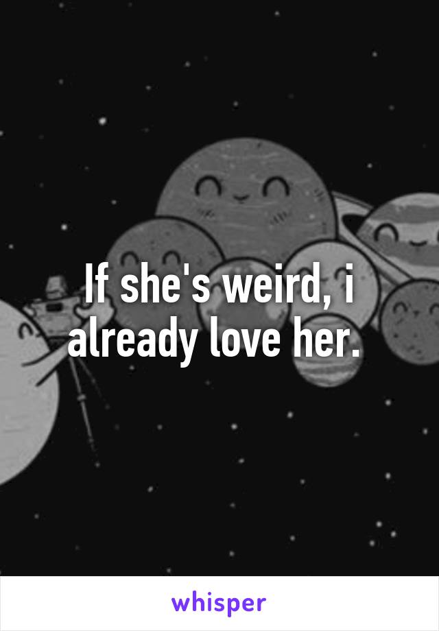 If she's weird, i already love her. 