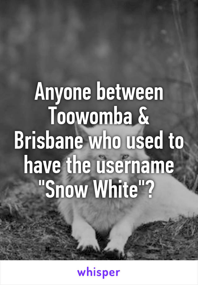 Anyone between Toowomba & Brisbane who used to have the username "Snow White"? 