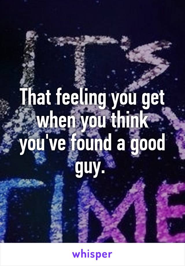 That feeling you get when you think you've found a good guy. 