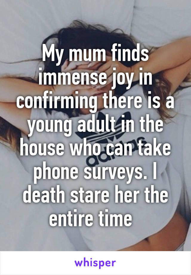 My mum finds immense joy in confirming there is a young adult in the house who can take phone surveys. I death stare her the entire time  