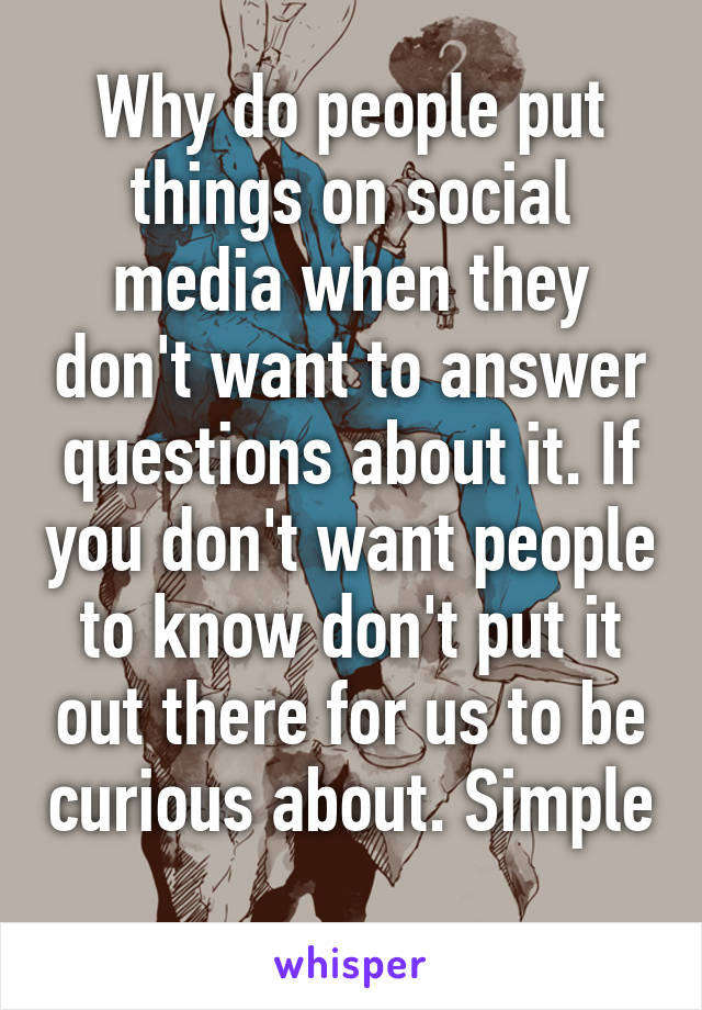 Why do people put things on social media when they don't want to answer questions about it. If you don't want people to know don't put it out there for us to be curious about. Simple 