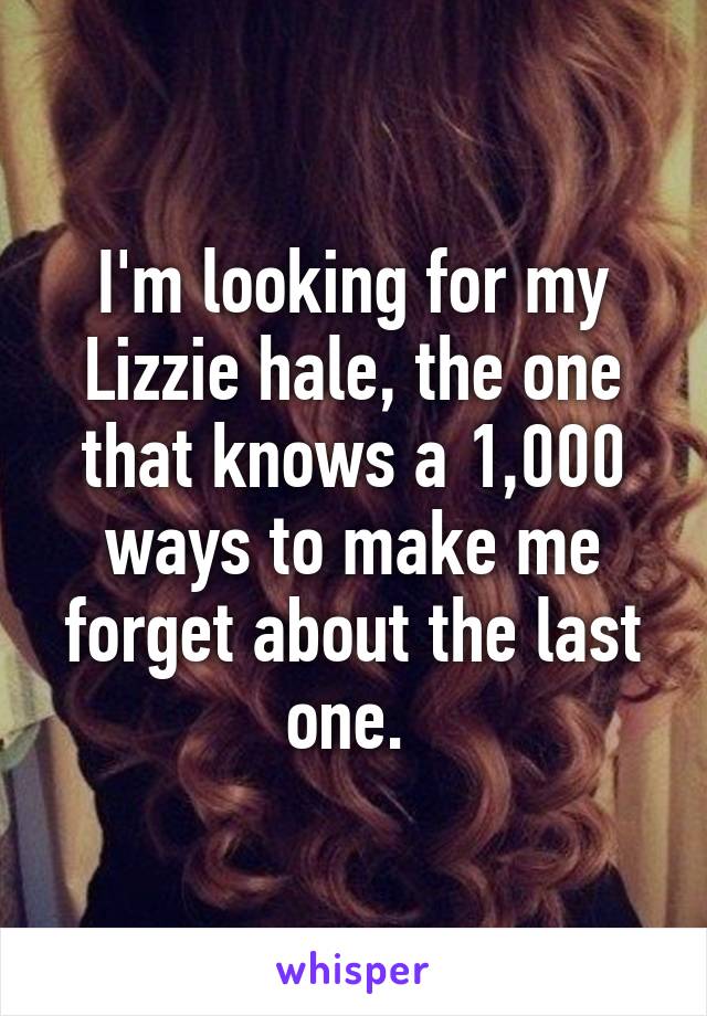 I'm looking for my Lizzie hale, the one that knows a 1,000 ways to make me forget about the last one. 