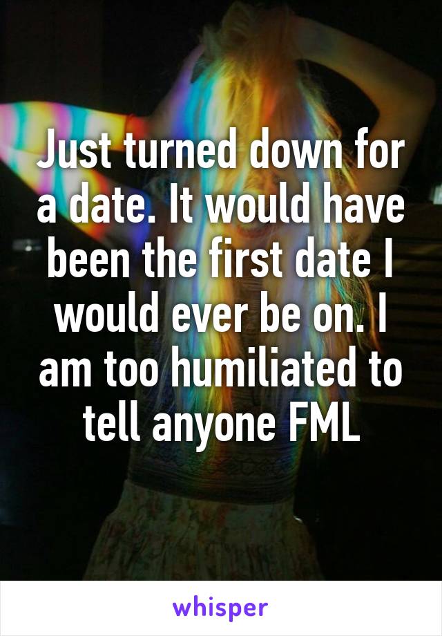 Just turned down for a date. It would have been the first date I would ever be on. I am too humiliated to tell anyone FML
