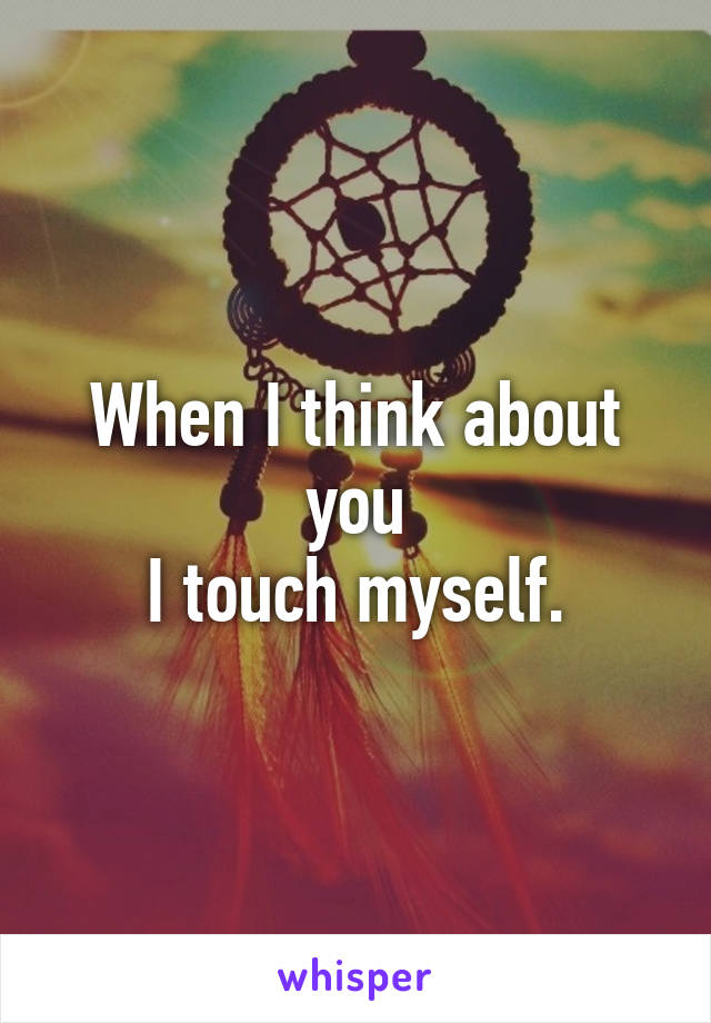 When I think about you
 I touch myself. 