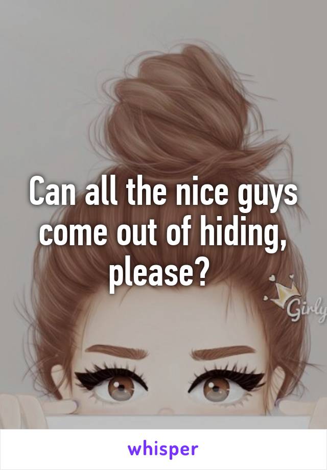 Can all the nice guys come out of hiding, please? 